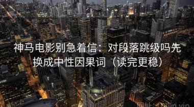 神马电影别急着信：对段落跳级吗先换成中性因果词（读完更稳）