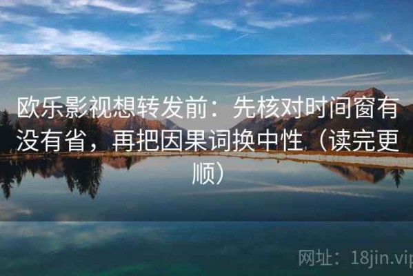 欧乐影视想转发前：先核对时间窗有没有省，再把因果词换中性（读完更顺）