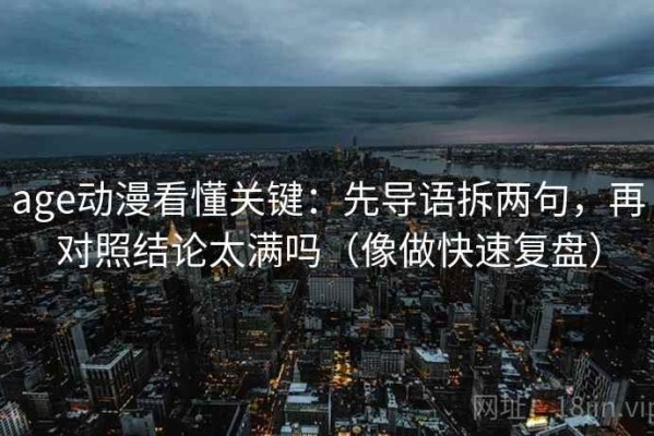age动漫看懂关键：先导语拆两句，再对照结论太满吗（像做快速复盘）