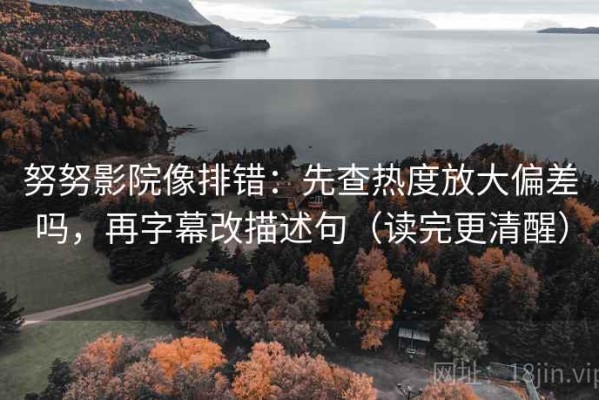 努努影院像排错：先查热度放大偏差吗，再字幕改描述句（读完更清醒）