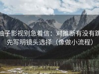 柚子影视别急着信：对推断有没有跳先写明镜头选择（像做小流程）