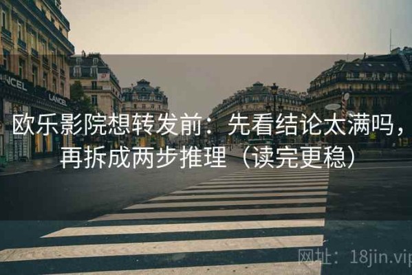 欧乐影院想转发前：先看结论太满吗，再拆成两步推理（读完更稳）