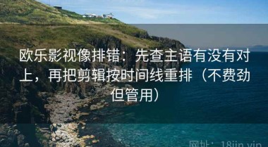 欧乐影视像排错：先查主语有没有对上，再把剪辑按时间线重排（不费劲但管用）