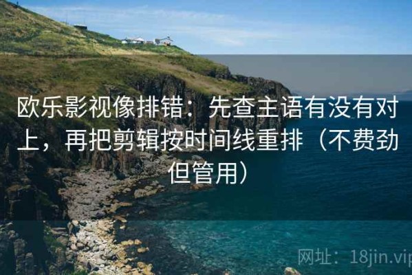 欧乐影视像排错：先查主语有没有对上，再把剪辑按时间线重排（不费劲但管用）