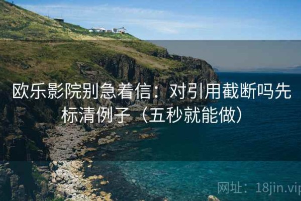 欧乐影院别急着信：对引用截断吗先标清例子（五秒就能做）