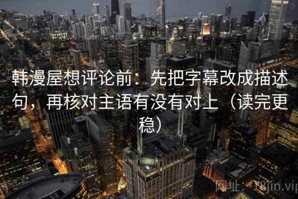 韩漫屋想评论前：先把字幕改成描述句，再核对主语有没有对上（读完更稳）