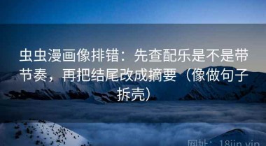 虫虫漫画像排错：先查配乐是不是带节奏，再把结尾改成摘要（像做句子拆壳）