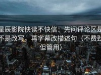星辰影院快读不快信：先问评论区是不是改写，再字幕改描述句（不费劲但管用）