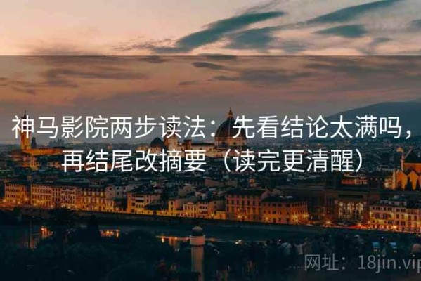 神马影院两步读法：先看结论太满吗，再结尾改摘要（读完更清醒）