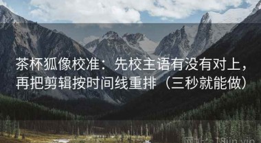 茶杯狐像校准：先校主语有没有对上，再把剪辑按时间线重排（三秒就能做）