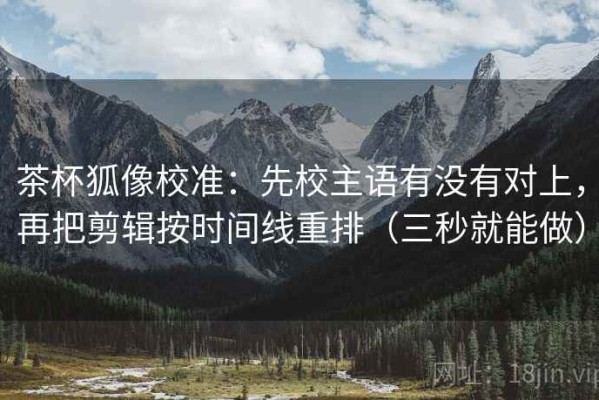 茶杯狐像校准：先校主语有没有对上，再把剪辑按时间线重排（三秒就能做）