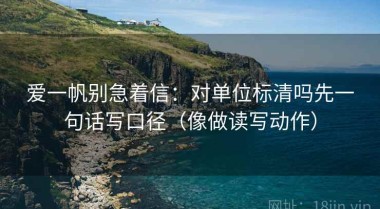 爱一帆别急着信：对单位标清吗先一句话写口径（像做读写动作）
