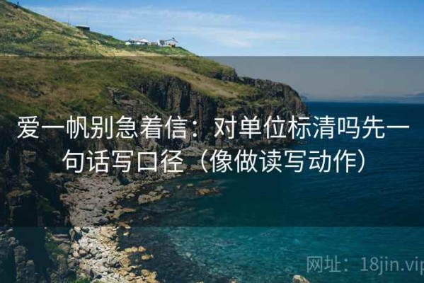 爱一帆别急着信：对单位标清吗先一句话写口径（像做读写动作）