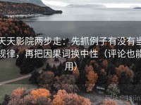 天天影院两步走：先抓例子有没有当规律，再把因果词换中性（评论也能用）