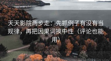 天天影院两步走：先抓例子有没有当规律，再把因果词换中性（评论也能用）