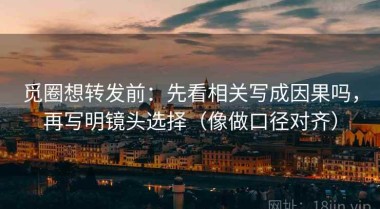 觅圈想转发前：先看相关写成因果吗，再写明镜头选择（像做口径对齐）