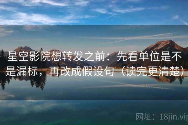 星空影院想转发之前：先看单位是不是漏标，再改成假设句（读完更清楚）