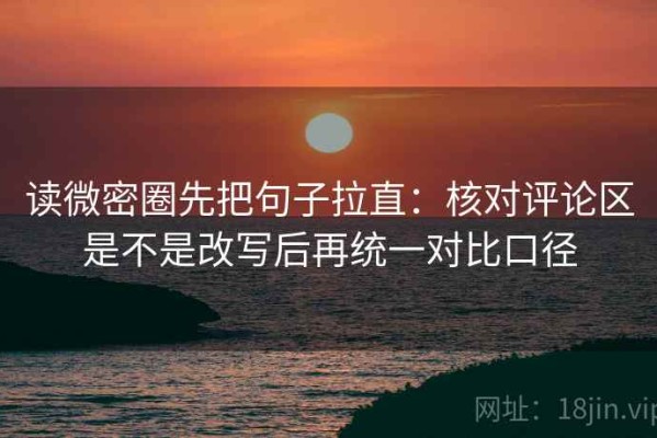 读微密圈先把句子拉直：核对评论区是不是改写后再统一对比口径