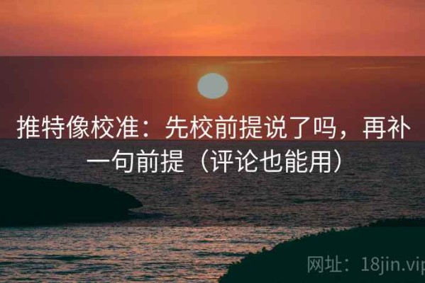 推特像校准：先校前提说了吗，再补一句前提（评论也能用）