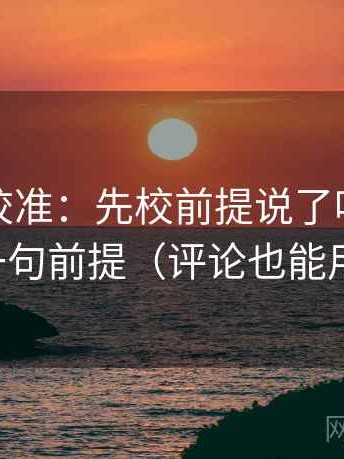 推特像校准：先校前提说了吗，再补一句前提（评论也能用）