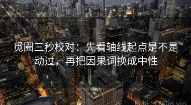 觅圈三秒校对：先看轴线起点是不是动过，再把因果词换成中性