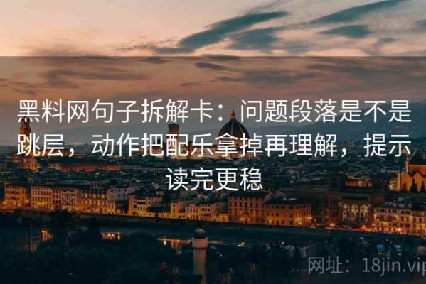 黑料网句子拆解卡：问题段落是不是跳层，动作把配乐拿掉再理解，提示读完更稳