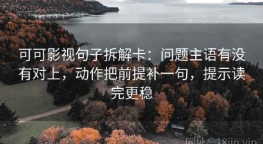 可可影视句子拆解卡：问题主语有没有对上，动作把前提补一句，提示读完更稳