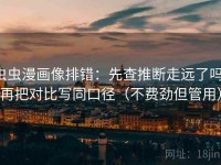 虫虫漫画像排错：先查推断走远了吗，再把对比写同口径（不费劲但管用）