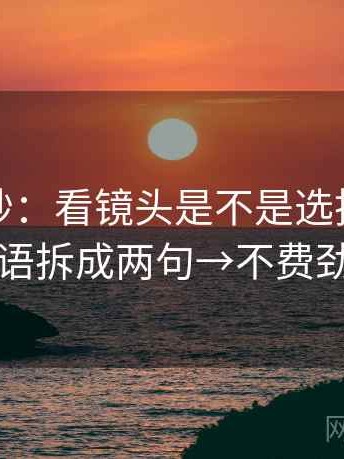 觅圈小抄：看镜头是不是选择性强→做把导语拆成两句→不费劲但管用