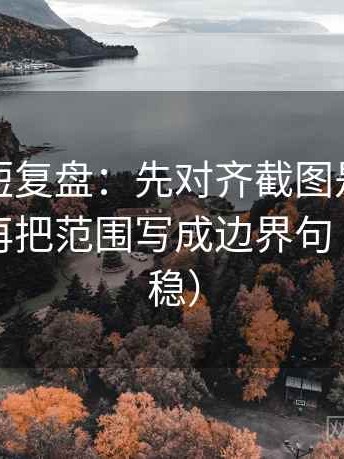 爱一番短复盘：先对齐截图是不是缺前后，再把范围写成边界句（读完更稳）