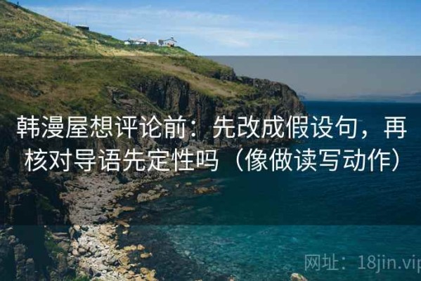 韩漫屋想评论前：先改成假设句，再核对导语先定性吗（像做读写动作）