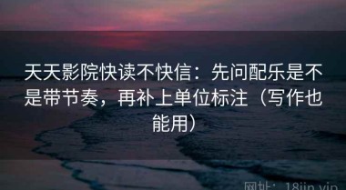 天天影院快读不快信：先问配乐是不是带节奏，再补上单位标注（写作也能用）
