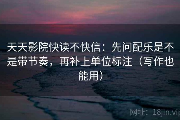 天天影院快读不快信：先问配乐是不是带节奏，再补上单位标注（写作也能用）