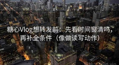 糖心Vlog想转发前：先看时间窗清吗，再补全条件（像做读写动作）