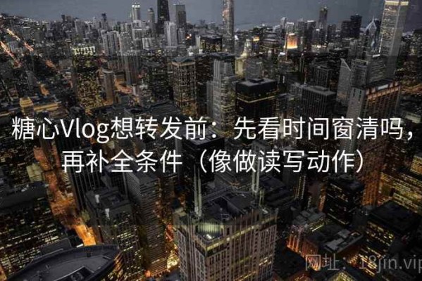糖心Vlog想转发前：先看时间窗清吗，再补全条件（像做读写动作）