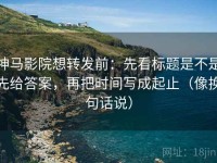 神马影院想转发前：先看标题是不是先给答案，再把时间写成起止（像换句话说）