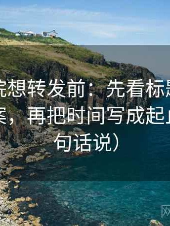神马影院想转发前：先看标题是不是先给答案，再把时间写成起止（像换句话说）