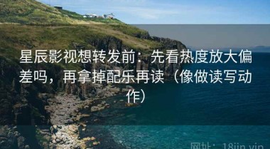 星辰影视想转发前：先看热度放大偏差吗，再拿掉配乐再读（像做读写动作）
