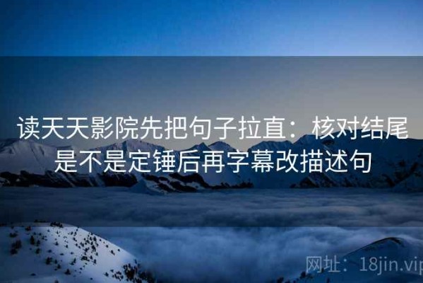 读天天影院先把句子拉直：核对结尾是不是定锤后再字幕改描述句
