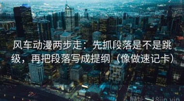 风车动漫两步走：先抓段落是不是跳级，再把段落写成提纲（像做速记卡）