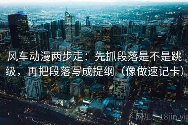 风车动漫两步走：先抓段落是不是跳级，再把段落写成提纲（像做速记卡）