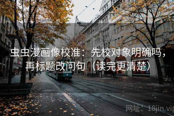 虫虫漫画像校准：先校对象明确吗，再标题改问句（读完更清楚）