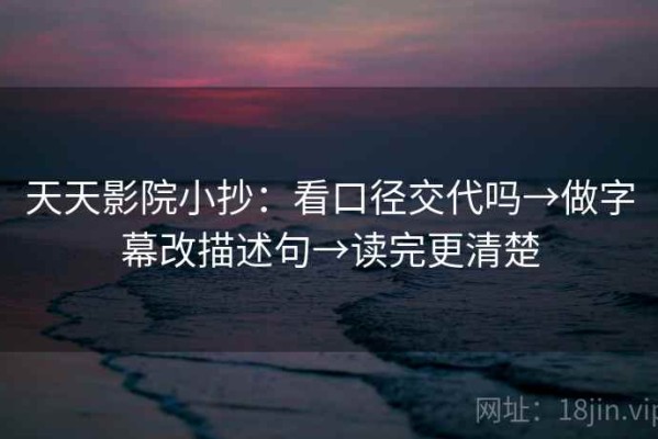 天天影院小抄：看口径交代吗→做字幕改描述句→读完更清楚