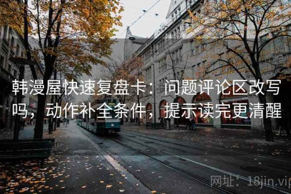韩漫屋快速复盘卡：问题评论区改写吗，动作补全条件，提示读完更清醒