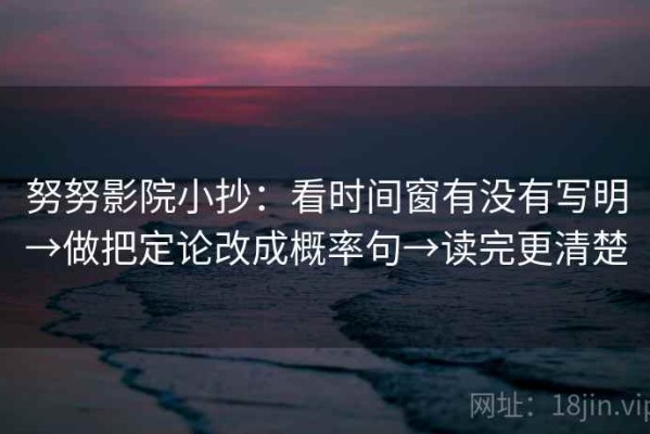 努努影院小抄：看时间窗有没有写明→做把定论改成概率句→读完更清楚