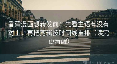 香蕉漫画想转发前：先看主语有没有对上，再把剪辑按时间线重排（读完更清醒）