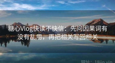 糖心Vlog快读不快信：先问因果词有没有乱用，再把相关写回相关