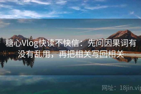 糖心Vlog快读不快信：先问因果词有没有乱用，再把相关写回相关