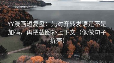 YY漫画短复盘：先对齐转发语是不是加码，再把截图补上下文（像做句子拆壳）