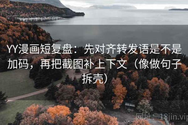 YY漫画短复盘：先对齐转发语是不是加码，再把截图补上下文（像做句子拆壳）
